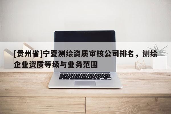 [貴州省]寧夏測繪資質審核公司排名，測繪企業資質等級與業務范圍