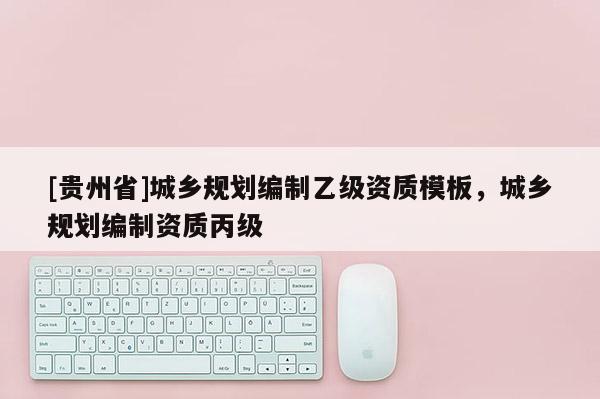 [貴州省]城鄉規劃編制乙級資質模板，城鄉規劃編制資質丙級