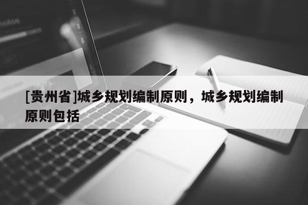 [貴州省]城鄉規劃編制原則，城鄉規劃編制原則包括