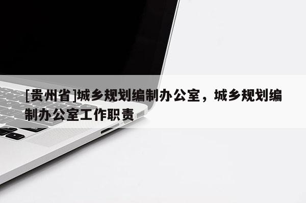 [貴州省]城鄉(xiāng)規(guī)劃編制辦公室，城鄉(xiāng)規(guī)劃編制辦公室工作職責(zé)