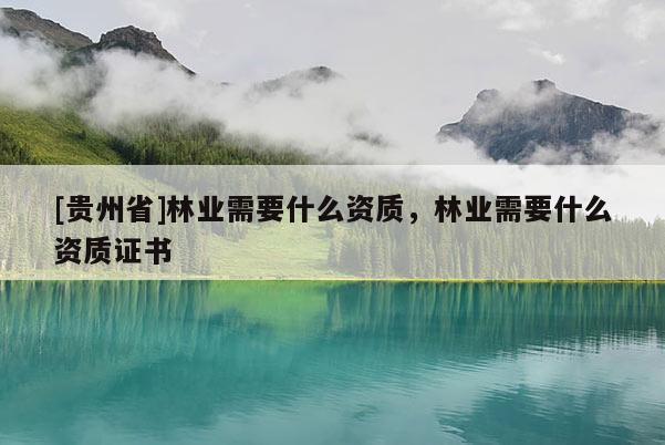 [貴州省]林業需要什么資質，林業需要什么資質證書