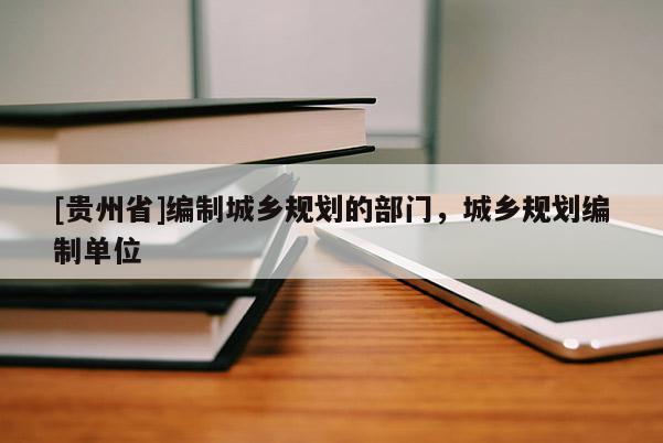 [貴州省]編制城鄉(xiāng)規(guī)劃的部門，城鄉(xiāng)規(guī)劃編制單位