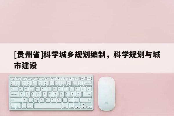 [貴州省]科學(xué)城鄉(xiāng)規(guī)劃編制，科學(xué)規(guī)劃與城市建設(shè)