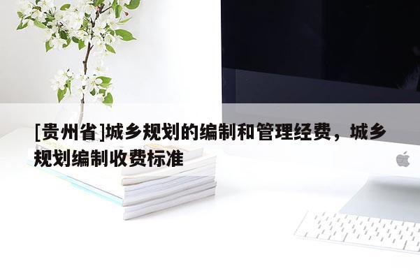 [貴州省]城鄉(xiāng)規(guī)劃的編制和管理經(jīng)費，城鄉(xiāng)規(guī)劃編制收費標準