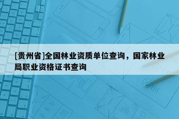 [貴州省]全國林業資質單位查詢，國家林業局職業資格證書查詢