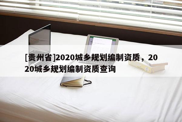 [貴州省]2020城鄉規劃編制資質，2020城鄉規劃編制資質查詢