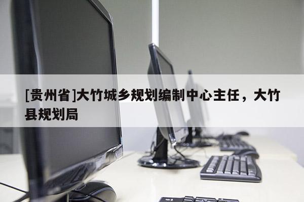 [貴州省]大竹城鄉規劃編制中心主任，大竹縣規劃局