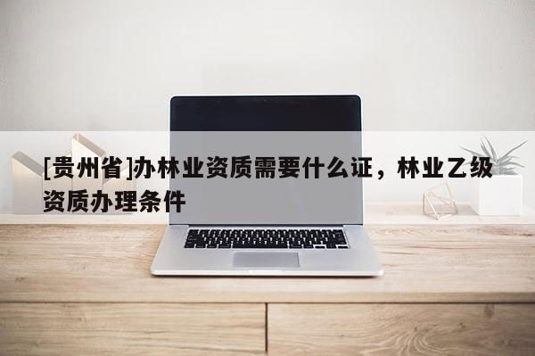 [貴州省]辦林業資質需要什么證，林業乙級資質辦理條件
