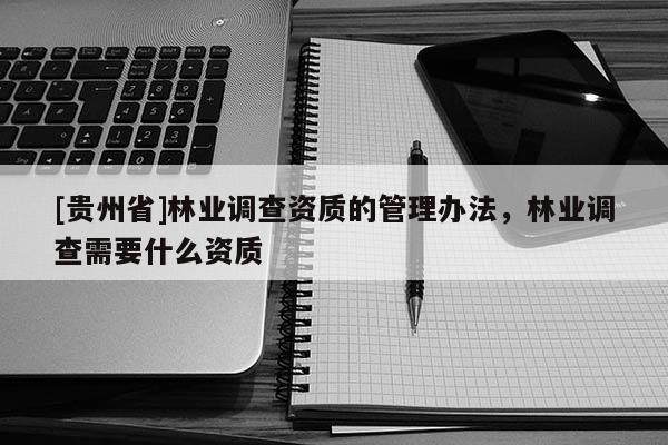 [貴州省]林業調查資質的管理辦法，林業調查需要什么資質