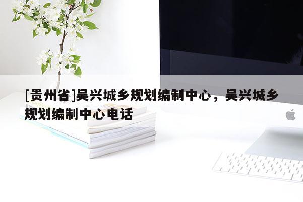 [貴州省]吳興城鄉(xiāng)規(guī)劃編制中心，吳興城鄉(xiāng)規(guī)劃編制中心電話
