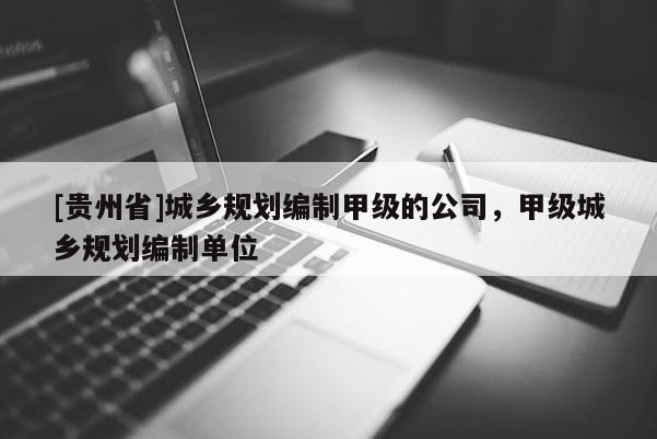[貴州省]城鄉規劃編制甲級的公司，甲級城鄉規劃編制單位