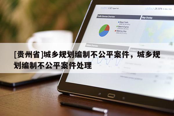 [貴州省]城鄉規劃編制不公平案件，城鄉規劃編制不公平案件處理