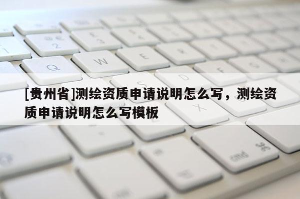 [貴州省]測繪資質申請說明怎么寫，測繪資質申請說明怎么寫模板
