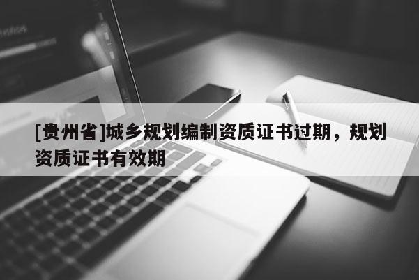 [貴州省]城鄉(xiāng)規(guī)劃編制資質(zhì)證書過期，規(guī)劃資質(zhì)證書有效期