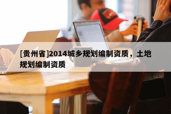 [貴州省]2014城鄉(xiāng)規(guī)劃編制資質(zhì)，土地規(guī)劃編制資質(zhì)