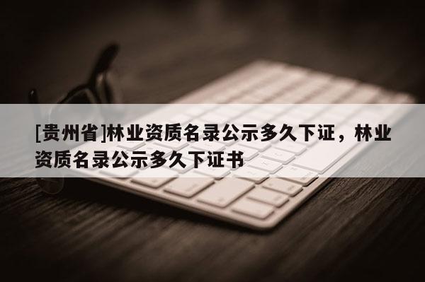 [貴州省]林業資質名錄公示多久下證，林業資質名錄公示多久下證書