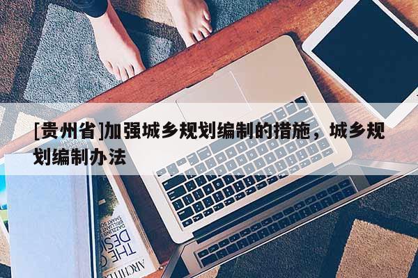 [貴州省]加強(qiáng)城鄉(xiāng)規(guī)劃編制的措施，城鄉(xiāng)規(guī)劃編制辦法