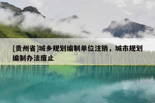 [貴州省]城鄉(xiāng)規(guī)劃編制單位注銷，城市規(guī)劃編制辦法廢止