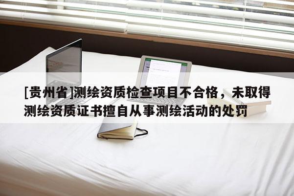 [貴州省]測繪資質檢查項目不合格，未取得測繪資質證書擅自從事測繪活動的處罰