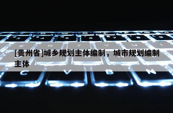 [貴州省]城鄉(xiāng)規(guī)劃主體編制，城市規(guī)劃編制主體