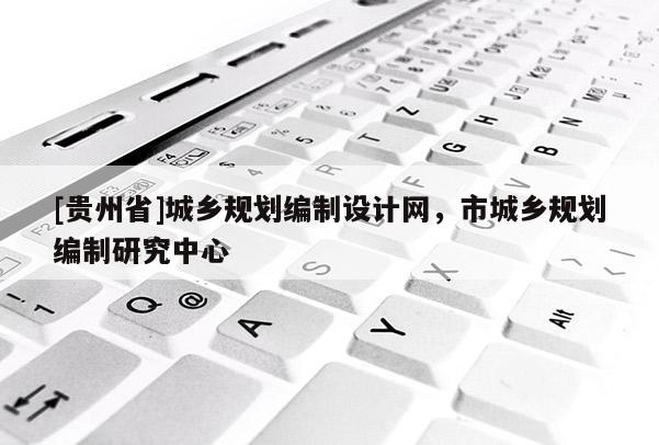 [貴州省]城鄉(xiāng)規(guī)劃編制設(shè)計(jì)網(wǎng)，市城鄉(xiāng)規(guī)劃編制研究中心