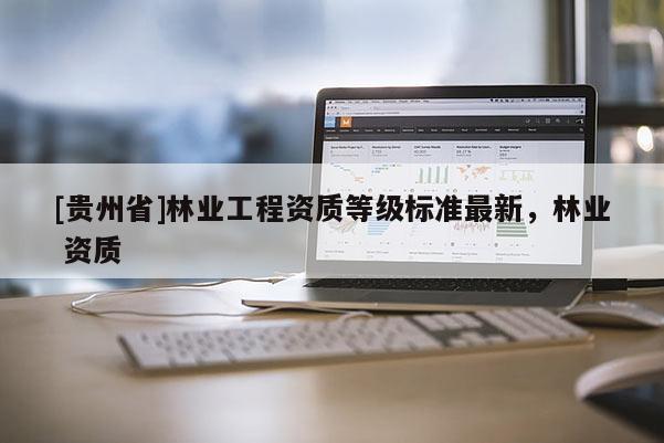 [貴州省]林業(yè)工程資質(zhì)等級(jí)標(biāo)準(zhǔn)最新，林業(yè) 資質(zhì)