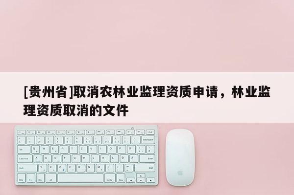 [貴州省]取消農林業監理資質申請，林業監理資質取消的文件