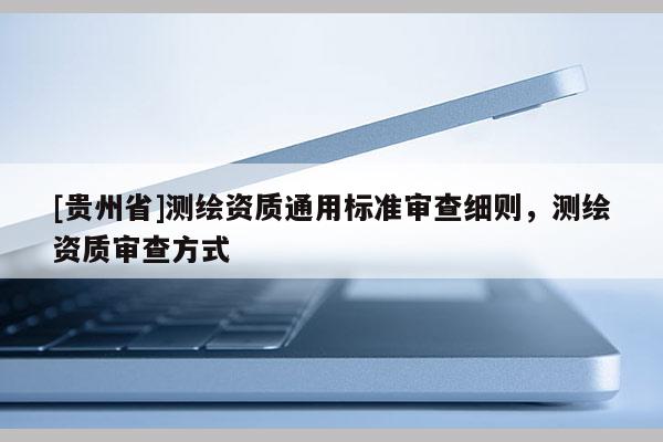 [貴州省]測繪資質通用標準審查細則，測繪資質審查方式