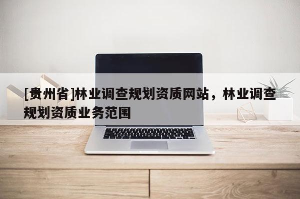 [貴州省]林業調查規劃資質網站，林業調查規劃資質業務范圍