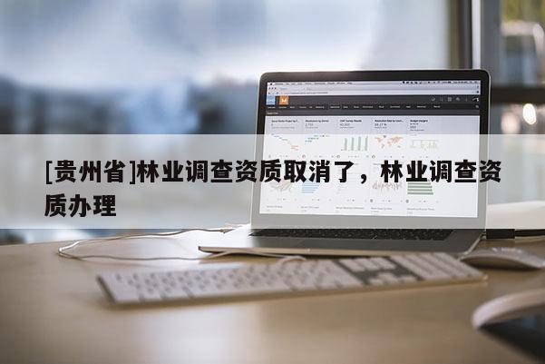 [貴州省]林業(yè)調(diào)查資質(zhì)取消了，林業(yè)調(diào)查資質(zhì)辦理