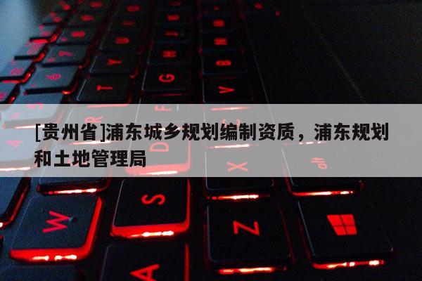 [貴州省]浦東城鄉規劃編制資質，浦東規劃和土地管理局