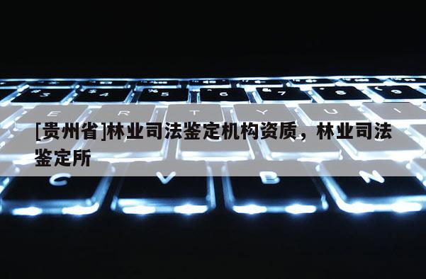 [貴州省]林業司法鑒定機構資質，林業司法鑒定所