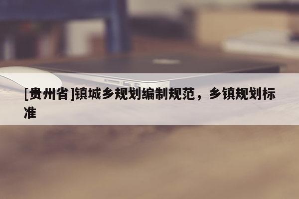 [貴州省]鎮(zhèn)城鄉(xiāng)規(guī)劃編制規(guī)范，鄉(xiāng)鎮(zhèn)規(guī)劃標(biāo)準(zhǔn)