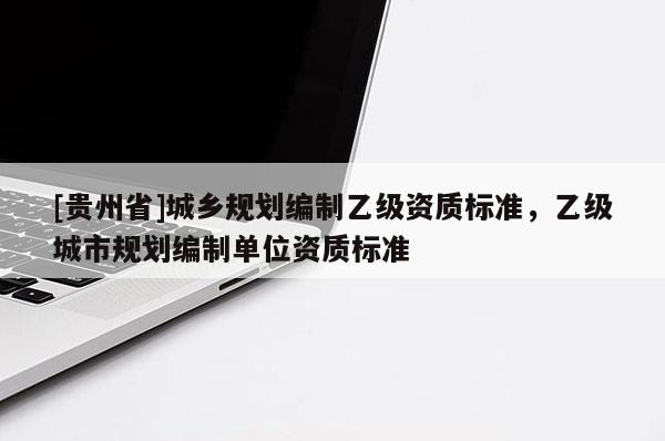[貴州省]城鄉規劃編制乙級資質標準，乙級城市規劃編制單位資質標準
