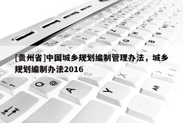 [貴州省]中國城鄉規劃編制管理辦法，城鄉規劃編制辦法2016