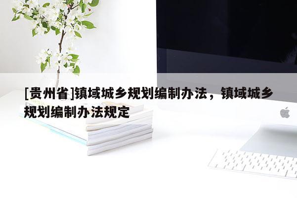 [貴州省]鎮(zhèn)域城鄉(xiāng)規(guī)劃編制辦法，鎮(zhèn)域城鄉(xiāng)規(guī)劃編制辦法規(guī)定