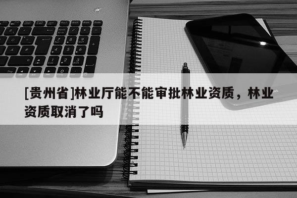 [貴州省]林業(yè)廳能不能審批林業(yè)資質(zhì)，林業(yè)資質(zhì)取消了嗎