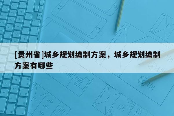 [貴州省]城鄉規劃編制方案，城鄉規劃編制方案有哪些
