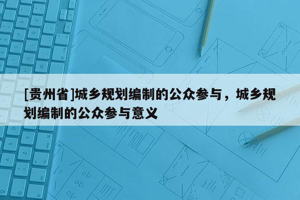 [貴州省]城鄉規劃編制的公眾參與，城鄉規劃編制的公眾參與意義