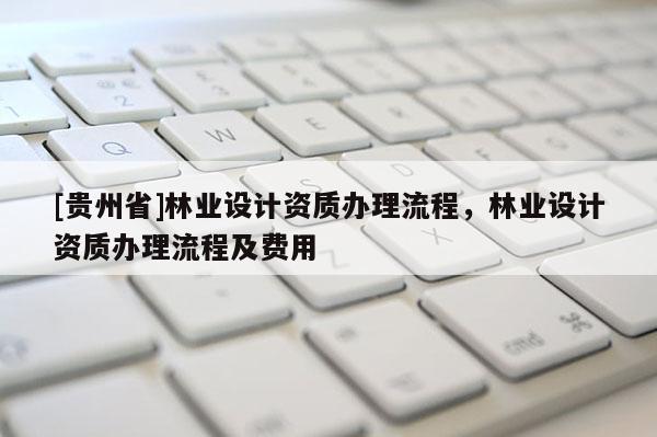 [貴州省]林業設計資質辦理流程，林業設計資質辦理流程及費用