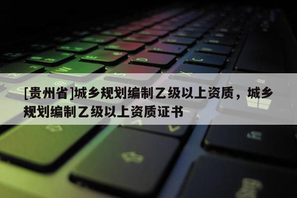 [貴州省]城鄉規劃編制乙級以上資質，城鄉規劃編制乙級以上資質證書
