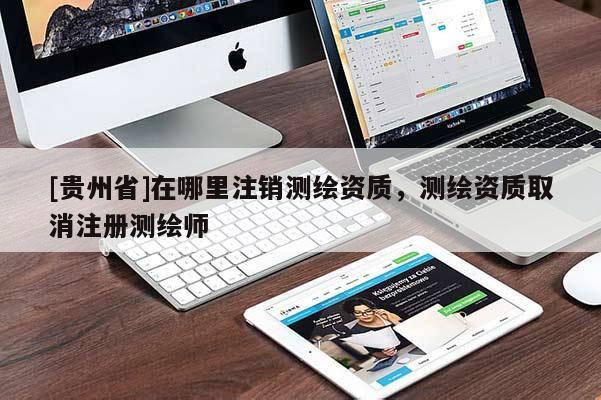 [貴州省]在哪里注銷測繪資質，測繪資質取消注冊測繪師