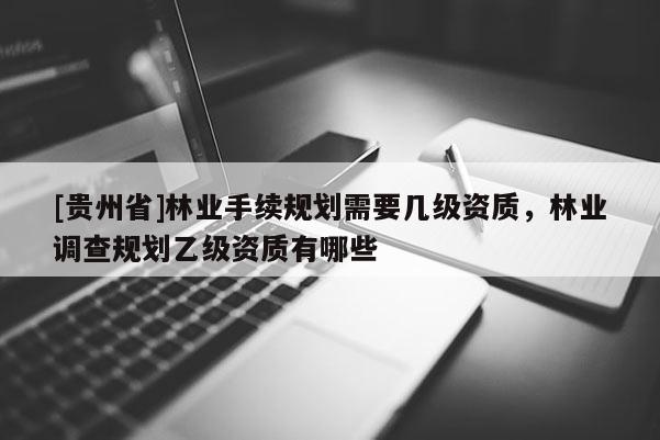 [貴州省]林業手續規劃需要幾級資質，林業調查規劃乙級資質有哪些
