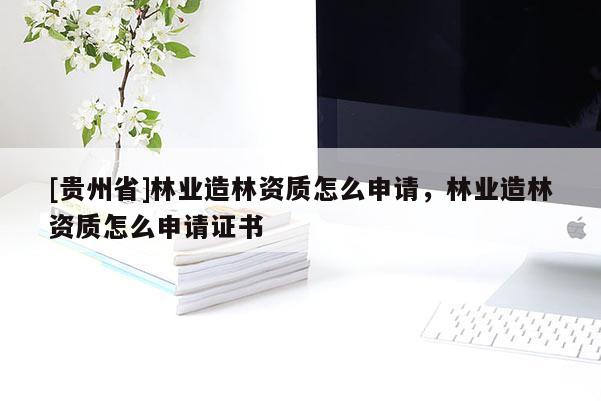 [貴州省]林業造林資質怎么申請，林業造林資質怎么申請證書