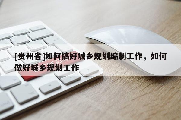 [貴州省]如何搞好城鄉規劃編制工作，如何做好城鄉規劃工作