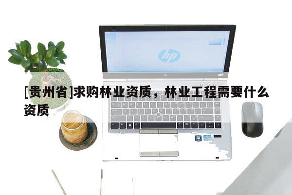 [貴州省]求購(gòu)林業(yè)資質(zhì)，林業(yè)工程需要什么資質(zhì)