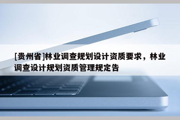 [貴州省]林業調查規劃設計資質要求，林業調查設計規劃資質管理規定告
