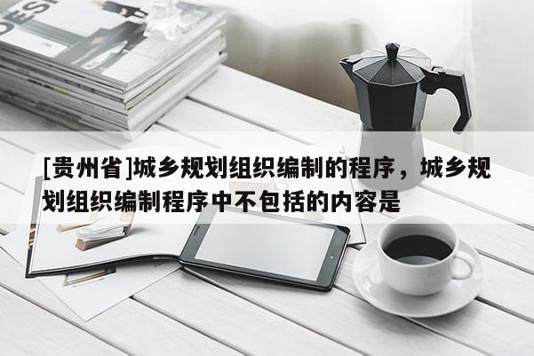 [貴州省]城鄉(xiāng)規(guī)劃組織編制的程序，城鄉(xiāng)規(guī)劃組織編制程序中不包括的內(nèi)容是
