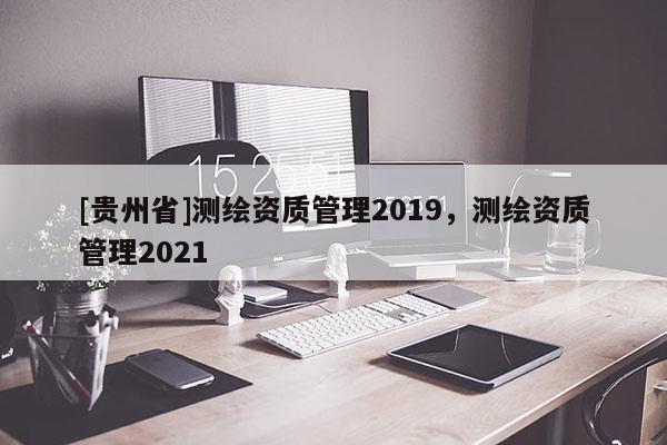 [貴州省]測繪資質管理2019，測繪資質管理2021