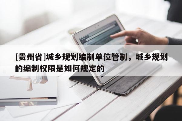 [貴州省]城鄉規劃編制單位管制，城鄉規劃的編制權限是如何規定的